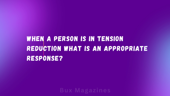 When a person is in tension reduction what is an appropriate response